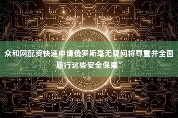 众和网配资快速申请俄罗斯毫无疑问将尊重并全面履行这些安全保障”